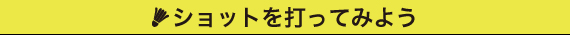 ショットを打ってみよう